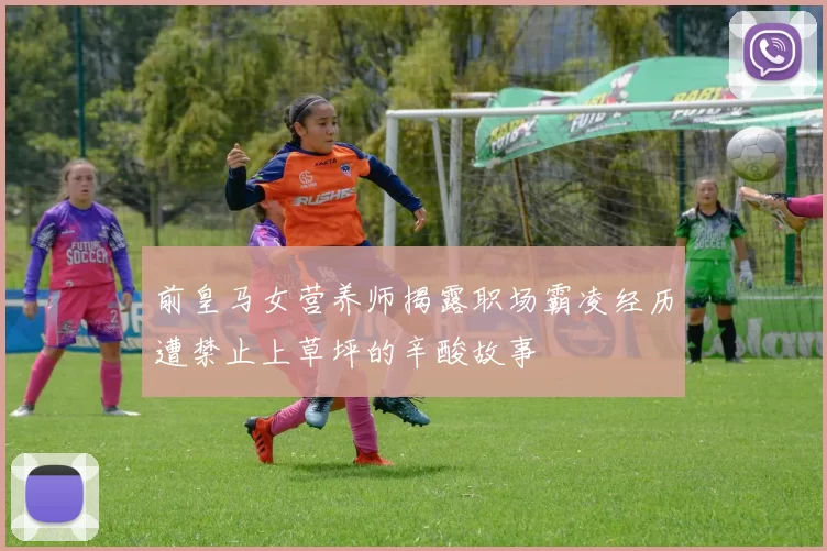 前皇马女营养师揭露职场霸凌经历遭禁止上草坪的辛酸故事