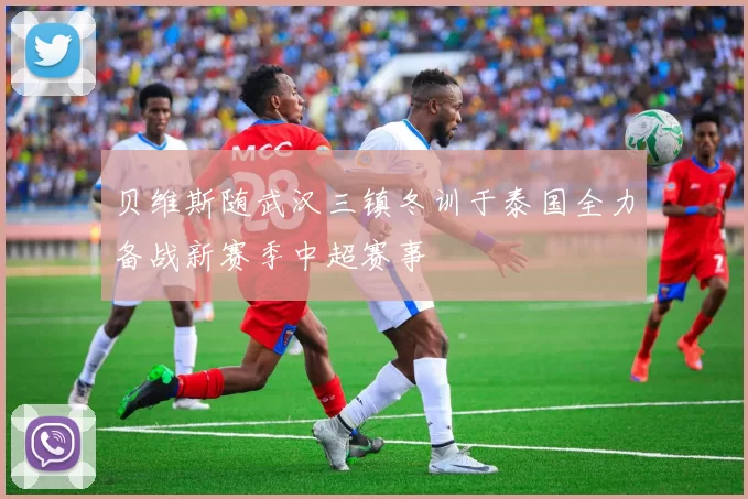 贝维斯随武汉三镇冬训于泰国全力备战新赛季中超赛事
