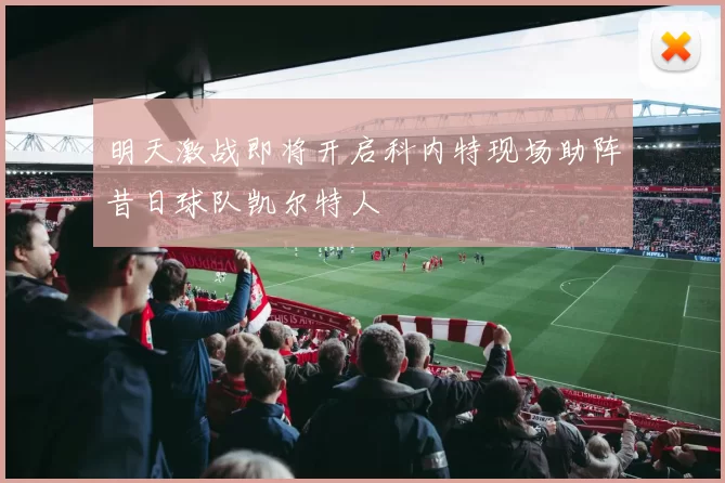 明天激战即将开启科内特现场助阵昔日球队凯尔特人