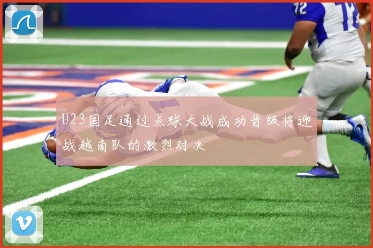 U23国足通过点球大战成功晋级将迎战越南队的激烈对决