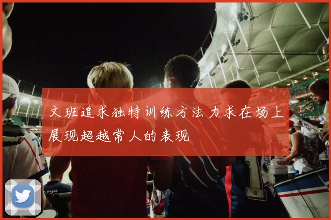 文班追求独特训练方法力求在场上展现超越常人的表现