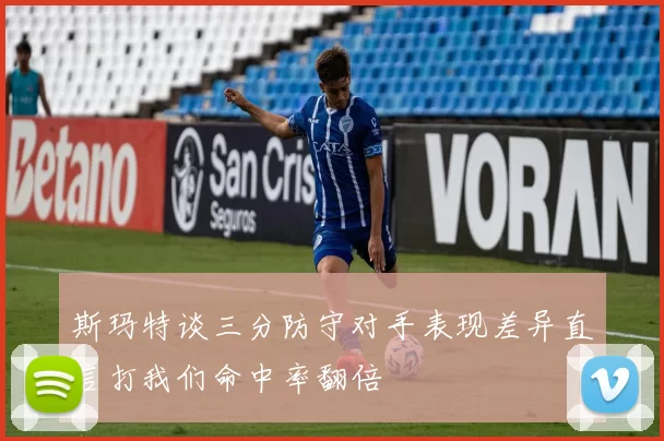 斯玛特谈三分防守对手表现差异直言打我们命中率翻倍