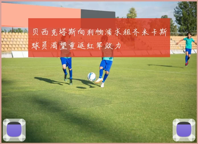 贝西克塔斯向利物浦求租齐米卡斯球员渴望重返红军效力