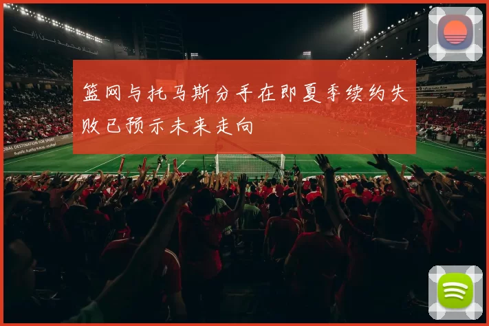 篮网与托马斯分手在即夏季续约失败已预示未来走向