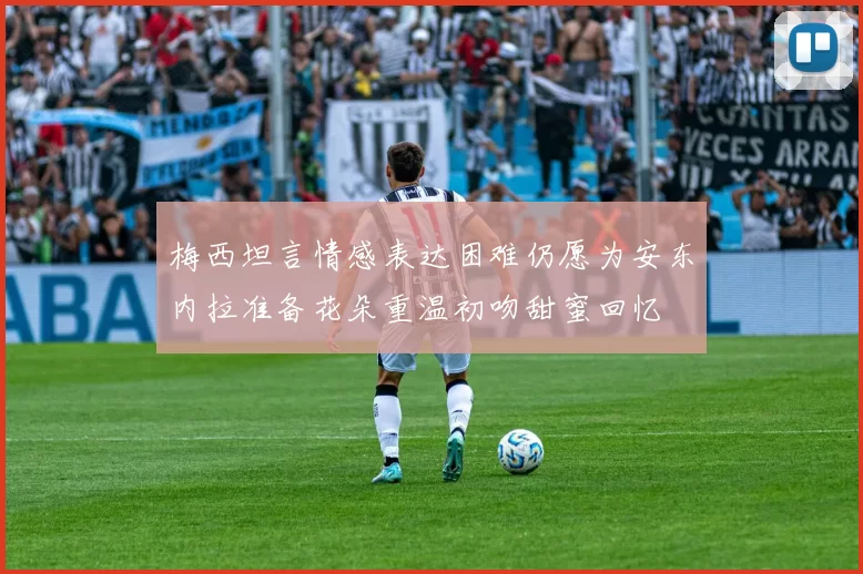 梅西坦言情感表达困难仍愿为安东内拉准备花朵重温初吻甜蜜回忆