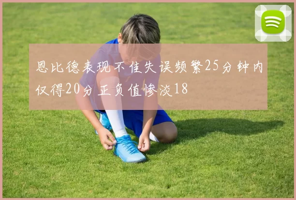 恩比德表现不佳失误频繁25分钟内仅得20分正负值惨淡18